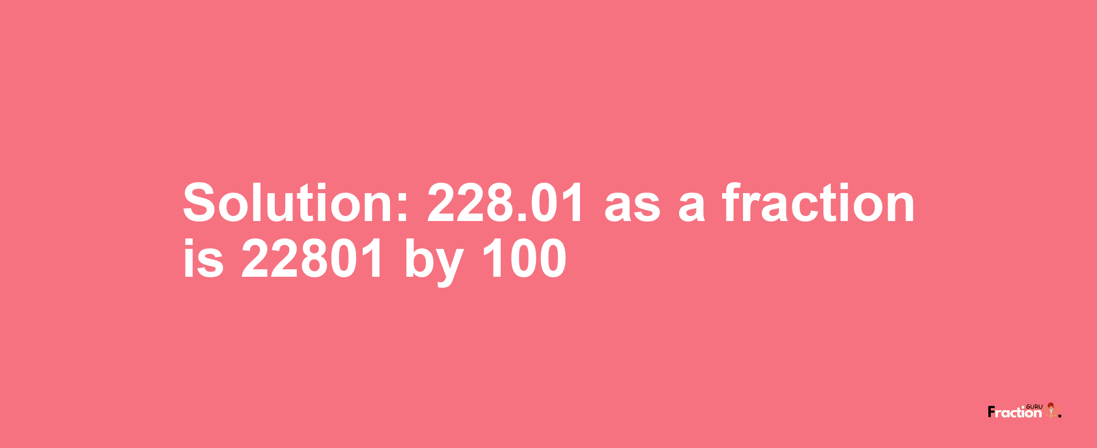Solution:228.01 as a fraction is 22801/100
